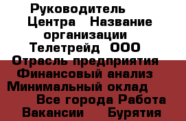 Руководитель call-Центра › Название организации ­ Телетрейд, ООО › Отрасль предприятия ­ Финансовый анализ › Минимальный оклад ­ 55 000 - Все города Работа » Вакансии   . Бурятия респ.